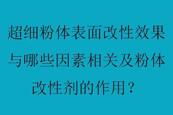 超细粉体表面改性效果与哪些因素相关及粉体改性剂的作用？